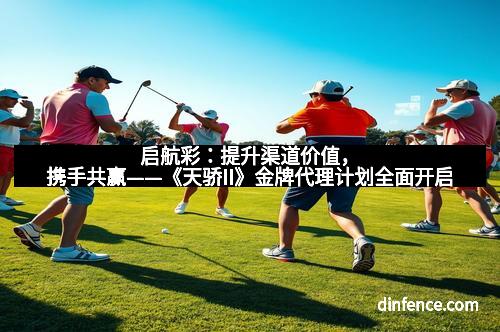 启航彩：提升渠道价值，携手共赢——《天骄II》金牌代理计划全面开启