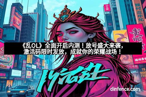 《乱OL》全面开启内测！放号盛大来袭，激活码限时发放，成就你的荣耀战场！