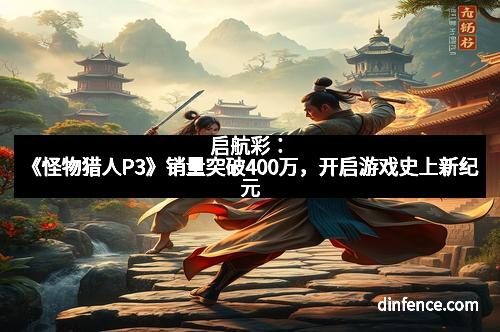 启航彩：《怪物猎人P3》销量突破400万，开启游戏史上新纪元