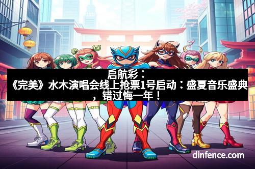 启航彩：《完美》水木演唱会线上抢票1号启动：盛夏音乐盛典，错过悔一年！